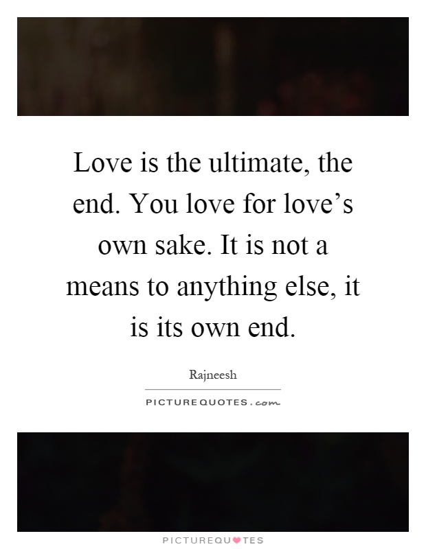 Love is the ultimate, the end. You love for love's own sake. It is not a means to anything else, it is its own end Picture Quote #1