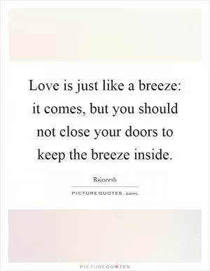 Love is just like a breeze: it comes, but you should not close your doors to keep the breeze inside Picture Quote #1