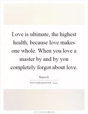 Love is ultimate, the highest health, because love makes one whole. When you love a master by and by you completely forgot about love Picture Quote #1
