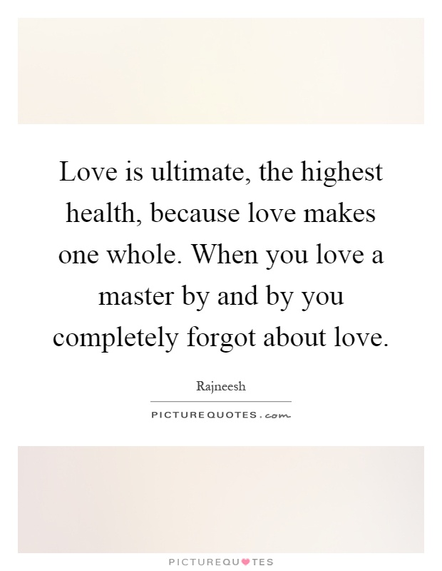 Love is ultimate, the highest health, because love makes one whole. When you love a master by and by you completely forgot about love Picture Quote #1