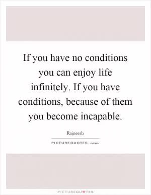 If you have no conditions you can enjoy life infinitely. If you have conditions, because of them you become incapable Picture Quote #1