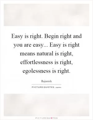 Easy is right. Begin right and you are easy... Easy is right means natural is right, effortlessness is right, egolessness is right Picture Quote #1
