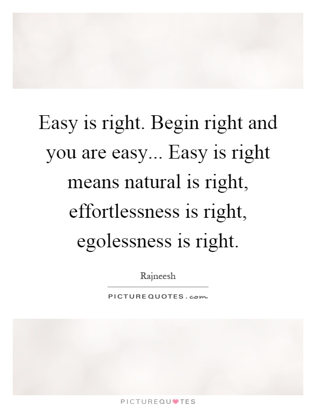 Easy is right. Begin right and you are easy... Easy is right means natural is right, effortlessness is right, egolessness is right Picture Quote #1