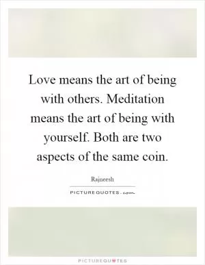 Love means the art of being with others. Meditation means the art of being with yourself. Both are two aspects of the same coin Picture Quote #1
