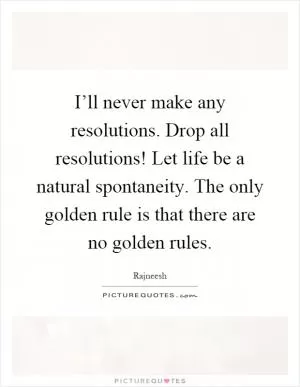 I’ll never make any resolutions. Drop all resolutions! Let life be a natural spontaneity. The only golden rule is that there are no golden rules Picture Quote #1