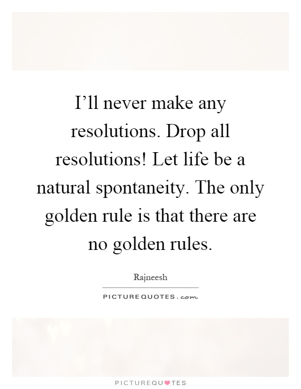 I'll never make any resolutions. Drop all resolutions! Let life be a natural spontaneity. The only golden rule is that there are no golden rules Picture Quote #1