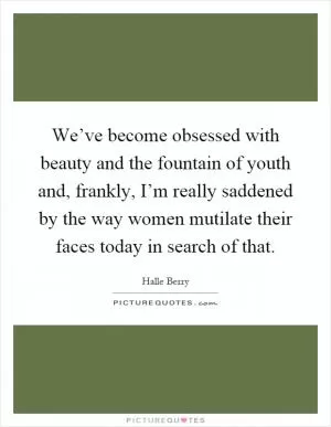 We’ve become obsessed with beauty and the fountain of youth and, frankly, I’m really saddened by the way women mutilate their faces today in search of that Picture Quote #1