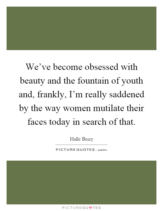 We've become obsessed with beauty and the fountain of youth and, frankly, I'm really saddened by the way women mutilate their faces today in search of that Picture Quote #1