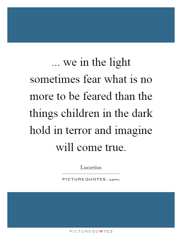 ... we in the light sometimes fear what is no more to be feared than the things children in the dark hold in terror and imagine will come true Picture Quote #1