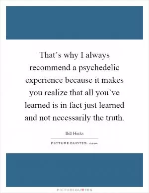 That’s why I always recommend a psychedelic experience because it makes you realize that all you’ve learned is in fact just learned and not necessarily the truth Picture Quote #1