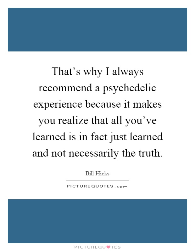 That's why I always recommend a psychedelic experience because it makes you realize that all you've learned is in fact just learned and not necessarily the truth Picture Quote #1