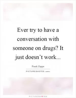 Ever try to have a conversation with someone on drugs? It just doesn’t work Picture Quote #1