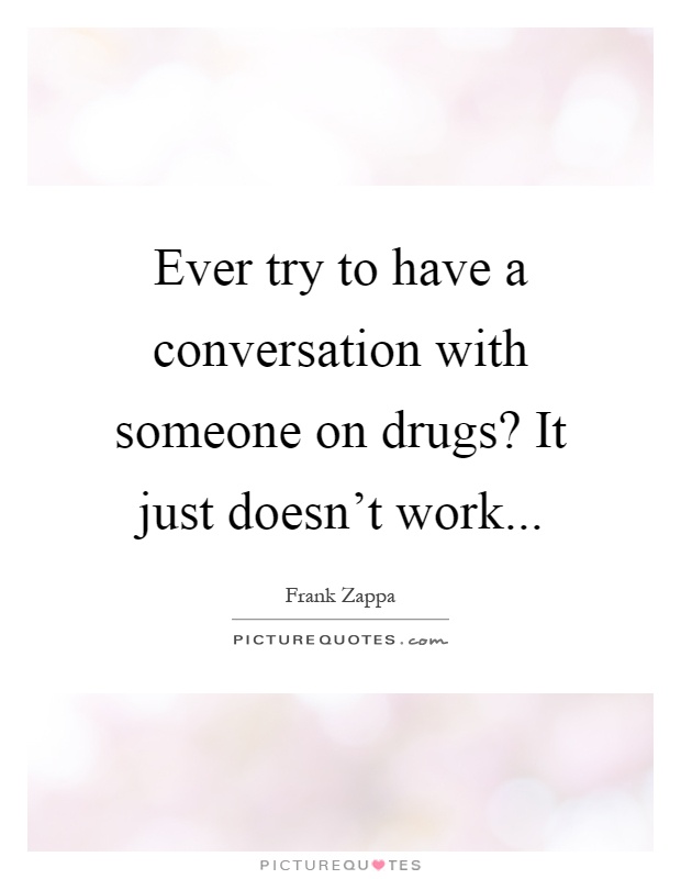 Ever try to have a conversation with someone on drugs? It just doesn't work Picture Quote #1