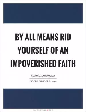 By all means rid yourself of an impoverished faith Picture Quote #1