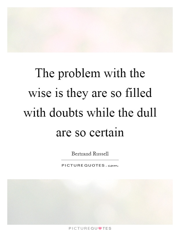 The problem with the wise is they are so filled with doubts while the dull are so certain Picture Quote #1