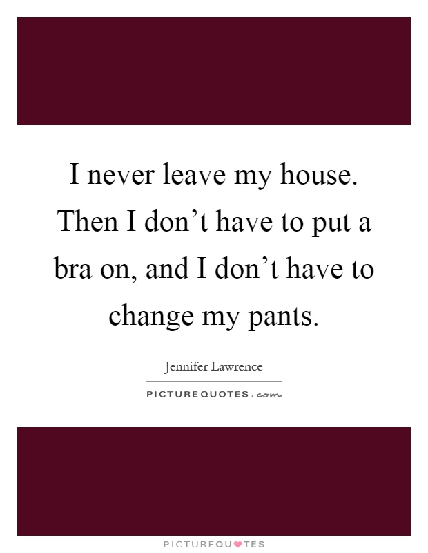 I never leave my house. Then I don't have to put a bra on, and I don't have to change my pants Picture Quote #1