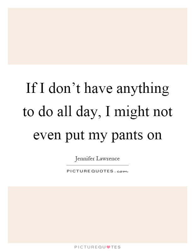 If I don't have anything to do all day, I might not even put my pants on Picture Quote #1