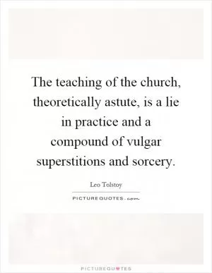 The teaching of the church, theoretically astute, is a lie in practice and a compound of vulgar superstitions and sorcery Picture Quote #1