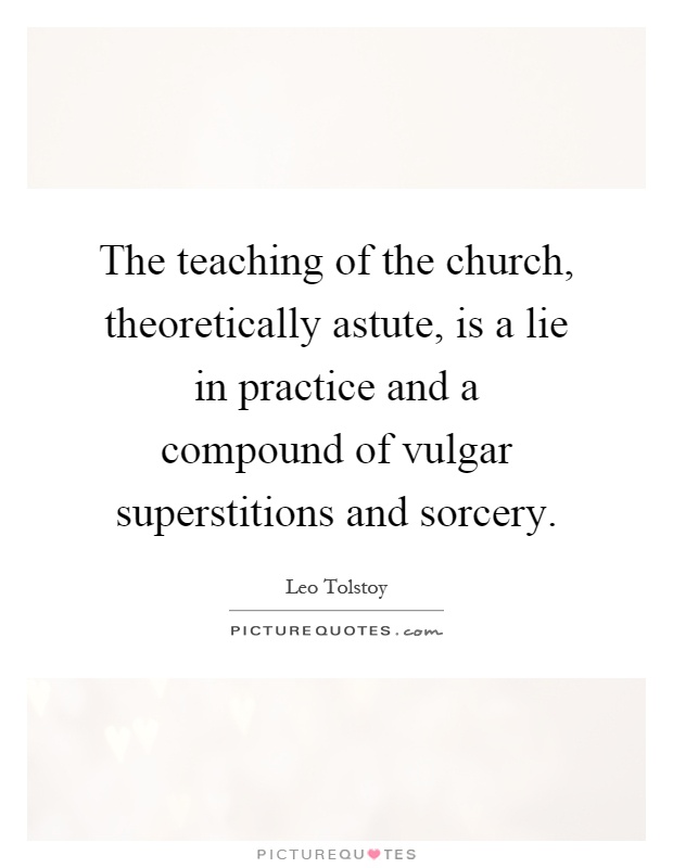 The teaching of the church, theoretically astute, is a lie in practice and a compound of vulgar superstitions and sorcery Picture Quote #1