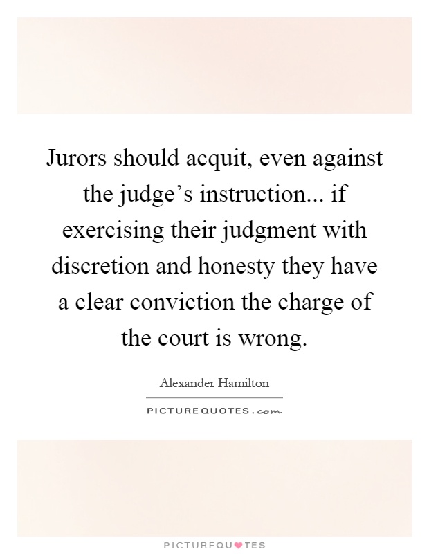 Jurors should acquit, even against the judge's instruction... if exercising their judgment with discretion and honesty they have a clear conviction the charge of the court is wrong Picture Quote #1