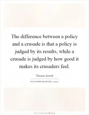 The difference between a policy and a crusade is that a policy is judged by its results, while a crusade is judged by how good it makes its crusaders feel Picture Quote #1