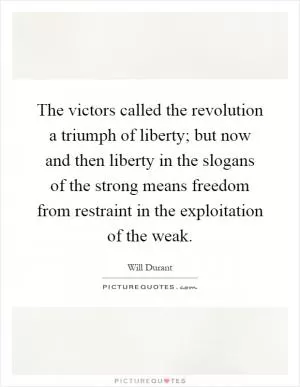 The victors called the revolution a triumph of liberty; but now and then liberty in the slogans of the strong means freedom from restraint in the exploitation of the weak Picture Quote #1