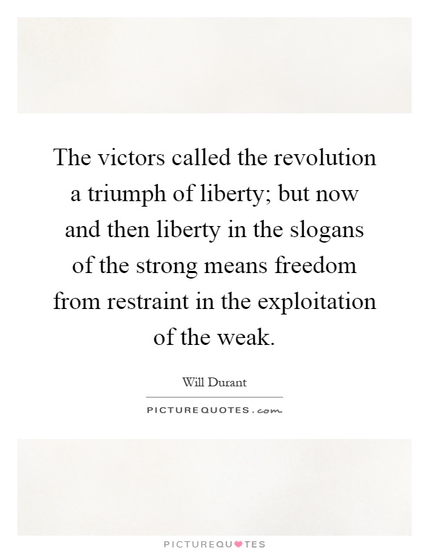 The victors called the revolution a triumph of liberty; but now and then liberty in the slogans of the strong means freedom from restraint in the exploitation of the weak Picture Quote #1