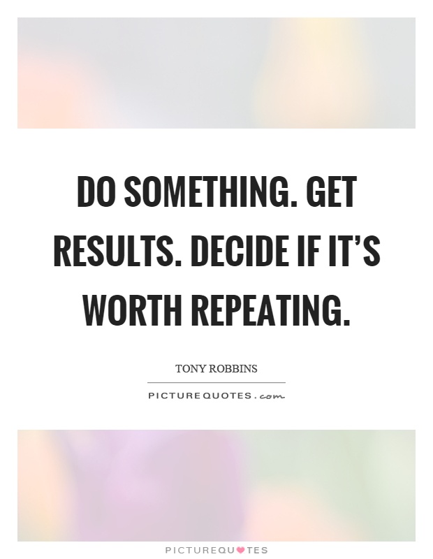 Do something. Get results. Decide if it's worth repeating Picture Quote #1