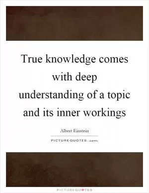 True knowledge comes with deep understanding of a topic and its inner workings Picture Quote #1