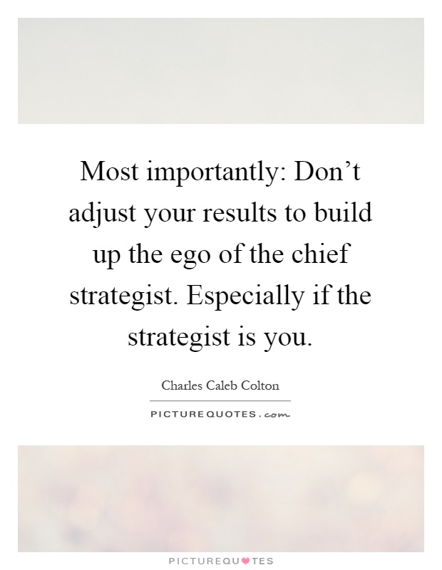 Most importantly: Don't adjust your results to build up the ego of the chief strategist. Especially if the strategist is you Picture Quote #1