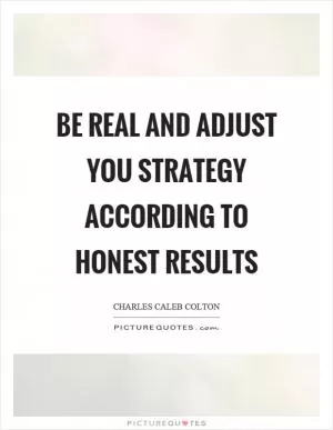 Be real and adjust you strategy according to honest results Picture Quote #1