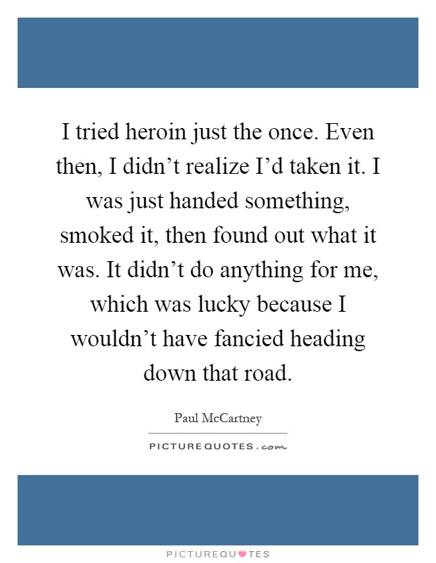 I tried heroin just the once. Even then, I didn't realize I'd taken it. I was just handed something, smoked it, then found out what it was. It didn't do anything for me, which was lucky because I wouldn't have fancied heading down that road Picture Quote #1