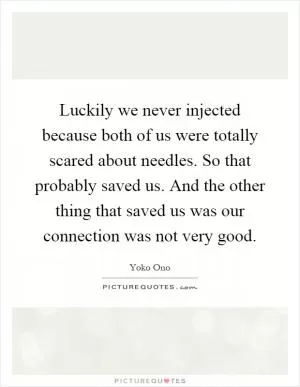 Luckily we never injected because both of us were totally scared about needles. So that probably saved us. And the other thing that saved us was our connection was not very good Picture Quote #1