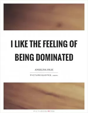 I like the feeling of being dominated Picture Quote #1