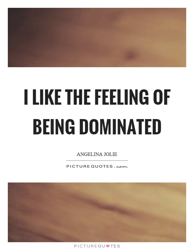 I like the feeling of being dominated Picture Quote #1