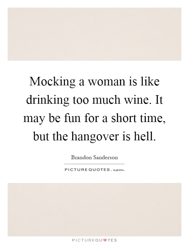 Mocking a woman is like drinking too much wine. It may be fun for a short time, but the hangover is hell Picture Quote #1