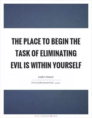 The place to begin the task of eliminating evil is within yourself Picture Quote #1