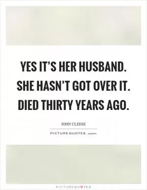 Yes it’s her husband. She hasn’t got over it. Died thirty years ago Picture Quote #1