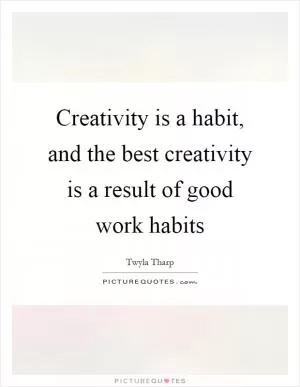 Creativity is a habit, and the best creativity is a result of good work habits Picture Quote #1
