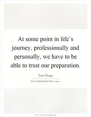 At some point in life’s journey, professionally and personally, we have to be able to trust our preparation Picture Quote #1