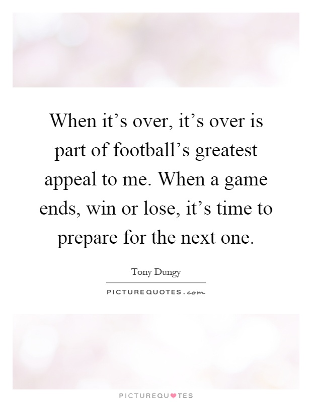 When it's over, it's over is part of football's greatest appeal to me. When a game ends, win or lose, it's time to prepare for the next one Picture Quote #1