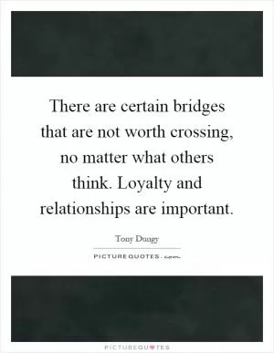 There are certain bridges that are not worth crossing, no matter what others think. Loyalty and relationships are important Picture Quote #1