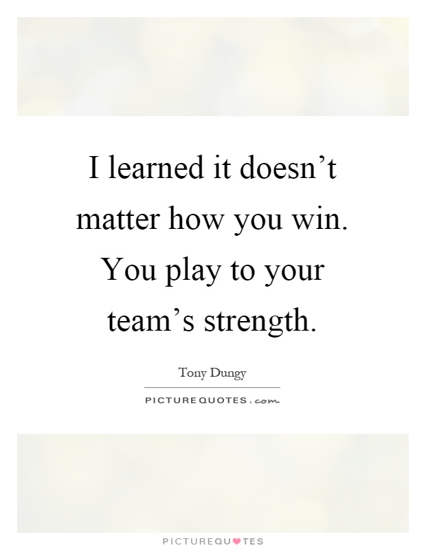 I learned it doesn't matter how you win. You play to your team's strength Picture Quote #1