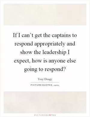 If I can’t get the captains to respond appropriately and show the leadership I expect, how is anyone else going to respond? Picture Quote #1