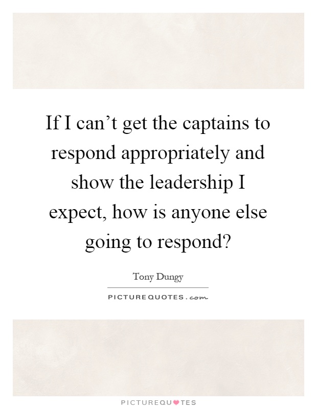 If I can't get the captains to respond appropriately and show the leadership I expect, how is anyone else going to respond? Picture Quote #1