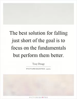 The best solution for falling just short of the goal is to focus on the fundamentals but perform them better Picture Quote #1