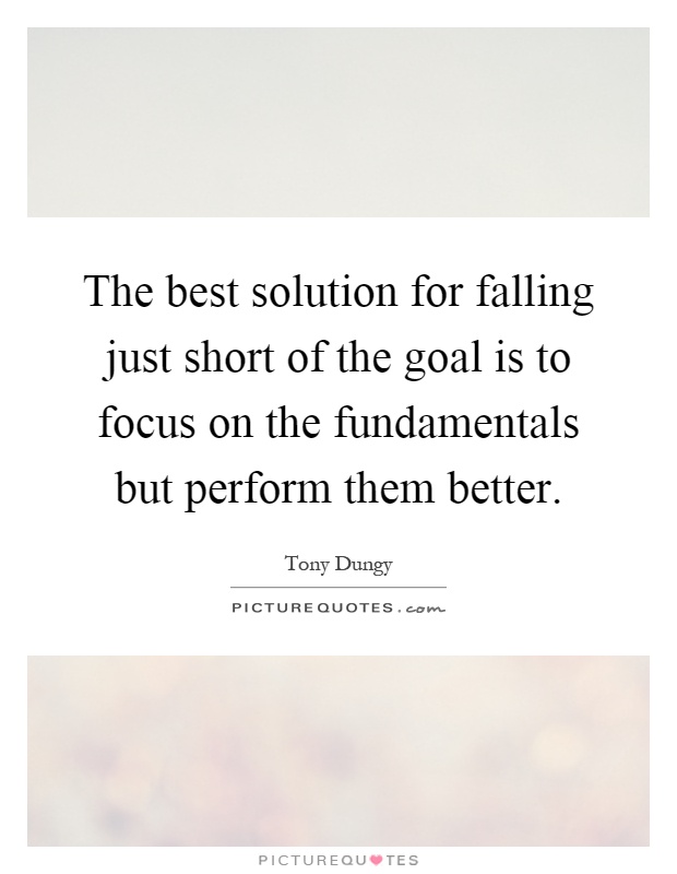 The best solution for falling just short of the goal is to focus on the fundamentals but perform them better Picture Quote #1