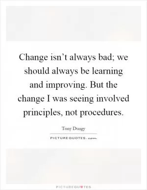 Change isn’t always bad; we should always be learning and improving. But the change I was seeing involved principles, not procedures Picture Quote #1