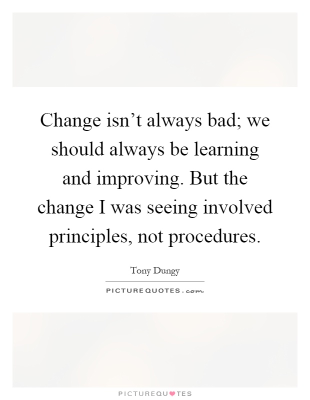 Change isn't always bad; we should always be learning and improving. But the change I was seeing involved principles, not procedures Picture Quote #1