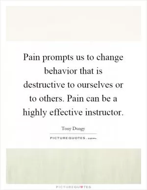 Pain prompts us to change behavior that is destructive to ourselves or to others. Pain can be a highly effective instructor Picture Quote #1
